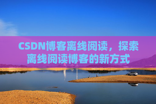 CSDN博客离线阅读，探索离线阅读博客的新方式